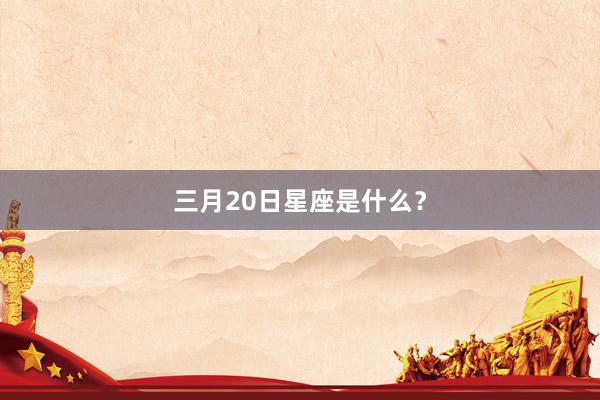 三月20日星座是什么？