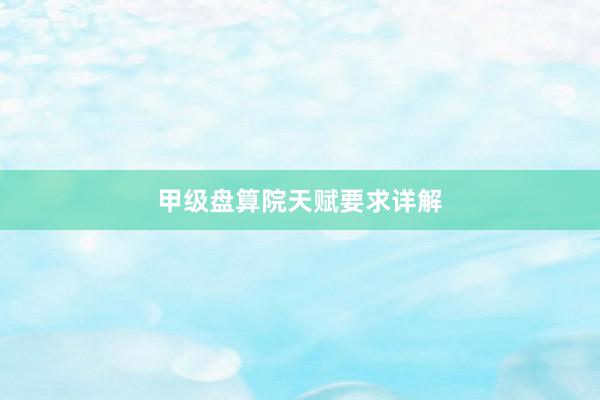 甲级盘算院天赋要求详解