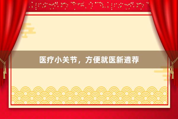 医疗小关节，方便就医新遴荐