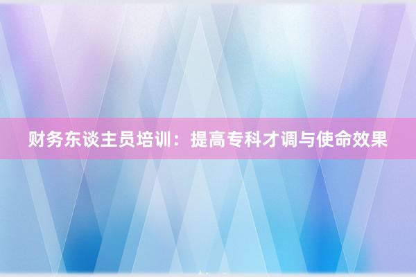 财务东谈主员培训：提高专科才调与使命效果