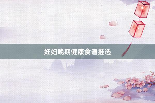妊妇晚期健康食谱推选
