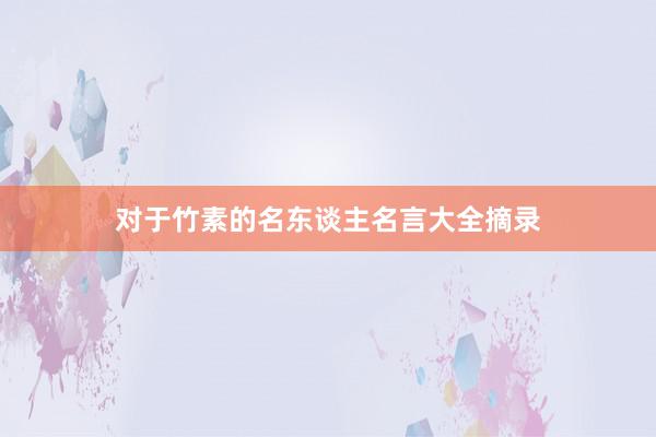对于竹素的名东谈主名言大全摘录